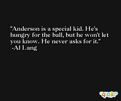 Anderson is a special kid. He's hungry for the ball, but he won't let you know. He never asks for it. -Al Lang