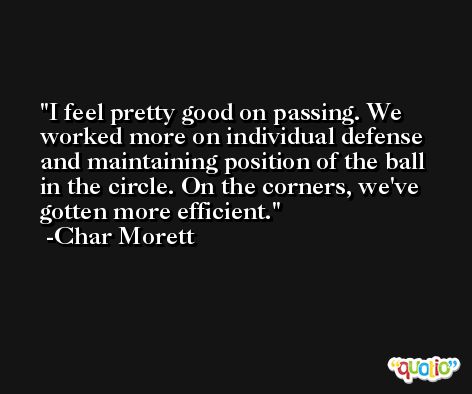 I feel pretty good on passing. We worked more on individual defense and maintaining position of the ball in the circle. On the corners, we've gotten more efficient. -Char Morett