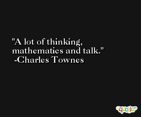 A lot of thinking, mathematics and talk. -Charles Townes