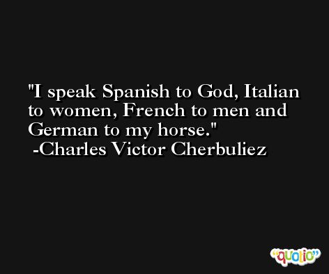 I speak Spanish to God, Italian to women, French to men and German to my horse. -Charles Victor Cherbuliez