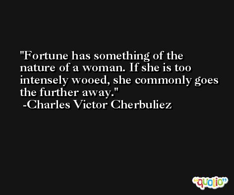 Fortune has something of the nature of a woman. If she is too intensely wooed, she commonly goes the further away. -Charles Victor Cherbuliez