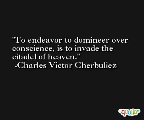 To endeavor to domineer over conscience, is to invade the citadel of heaven. -Charles Victor Cherbuliez