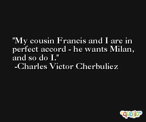 My cousin Francis and I are in perfect accord - he wants Milan, and so do I. -Charles Victor Cherbuliez