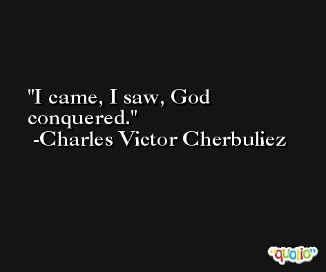 I came, I saw, God conquered. -Charles Victor Cherbuliez