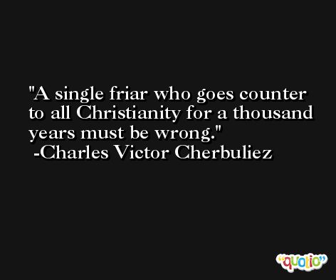 A single friar who goes counter to all Christianity for a thousand years must be wrong. -Charles Victor Cherbuliez