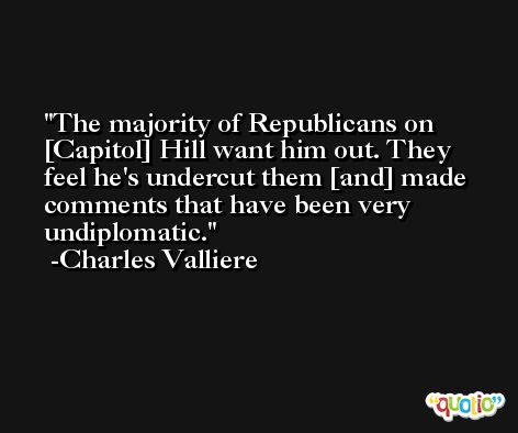 The majority of Republicans on [Capitol] Hill want him out. They feel he's undercut them [and] made comments that have been very undiplomatic. -Charles Valliere