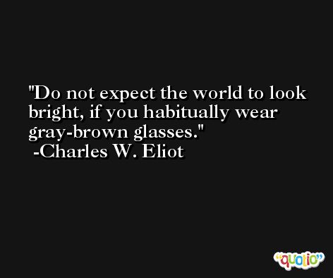 Do not expect the world to look bright, if you habitually wear gray-brown glasses. -Charles W. Eliot