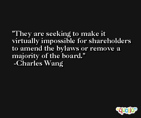 They are seeking to make it virtually impossible for shareholders to amend the bylaws or remove a majority of the board. -Charles Wang