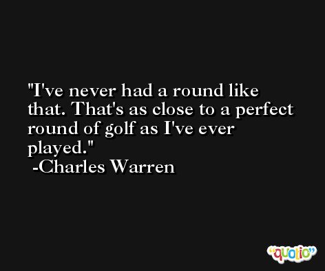 I've never had a round like that. That's as close to a perfect round of golf as I've ever played. -Charles Warren