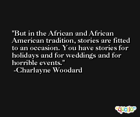 But in the African and African American tradition, stories are fitted to an occasion. You have stories for holidays and for weddings and for horrible events. -Charlayne Woodard