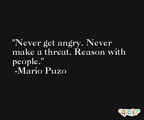 Never get angry. Never make a threat. Reason with people. -Mario Puzo