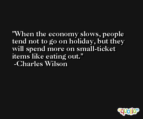 When the economy slows, people tend not to go on holiday, but they will spend more on small-ticket items like eating out. -Charles Wilson