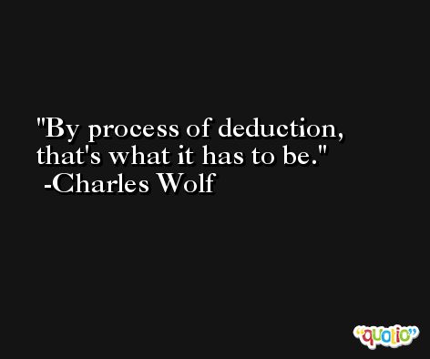 By process of deduction, that's what it has to be. -Charles Wolf