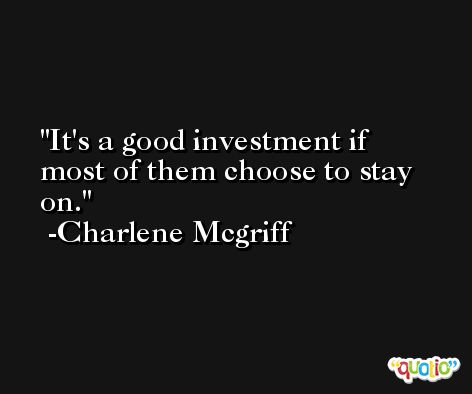 It's a good investment if most of them choose to stay on. -Charlene Mcgriff