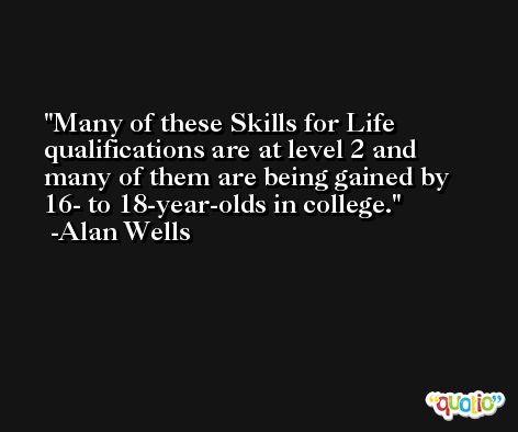 Many of these Skills for Life qualifications are at level 2 and many of them are being gained by 16- to 18-year-olds in college. -Alan Wells