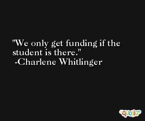 We only get funding if the student is there. -Charlene Whitlinger