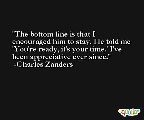 The bottom line is that I encouraged him to stay. He told me 'You're ready, it's your time.' I've been appreciative ever since. -Charles Zanders