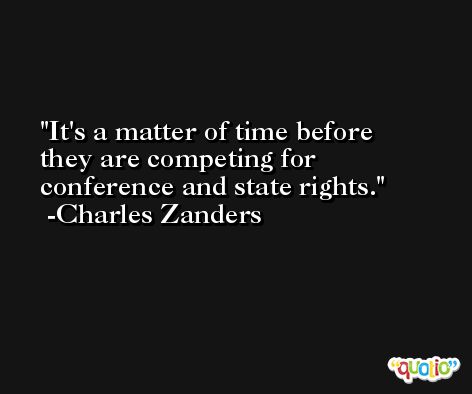 It's a matter of time before they are competing for conference and state rights. -Charles Zanders