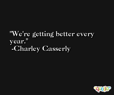 We're getting better every year. -Charley Casserly