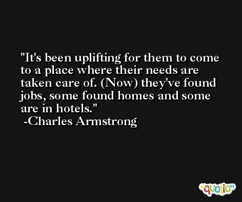 It's been uplifting for them to come to a place where their needs are taken care of. (Now) they've found jobs, some found homes and some are in hotels. -Charles Armstrong