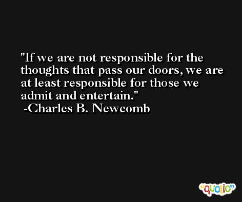 If we are not responsible for the thoughts that pass our doors, we are at least responsible for those we admit and entertain. -Charles B. Newcomb