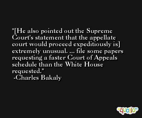 [He also pointed out the Supreme Court's statement that the appellate court would proceed expeditiously is] extremely unusual. ... file some papers requesting a faster Court of Appeals schedule than the White House requested. -Charles Bakaly