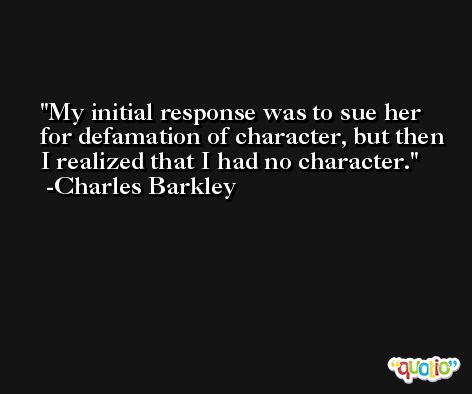 My initial response was to sue her for defamation of character, but then I realized that I had no character. -Charles Barkley
