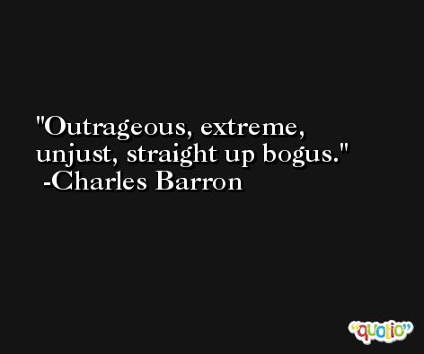 Outrageous, extreme, unjust, straight up bogus. -Charles Barron