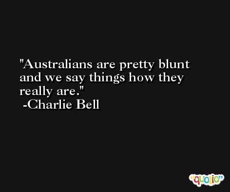 Australians are pretty blunt and we say things how they really are. -Charlie Bell