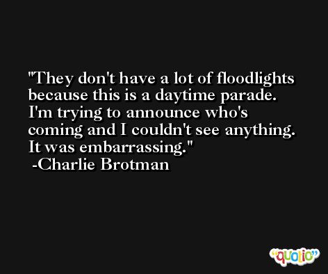They don't have a lot of floodlights because this is a daytime parade. I'm trying to announce who's coming and I couldn't see anything. It was embarrassing. -Charlie Brotman