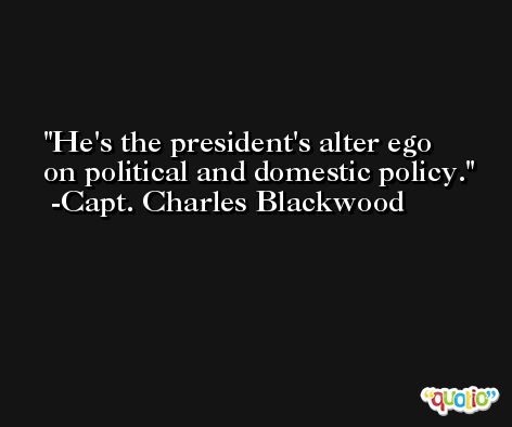 He's the president's alter ego on political and domestic policy. -Capt. Charles Blackwood