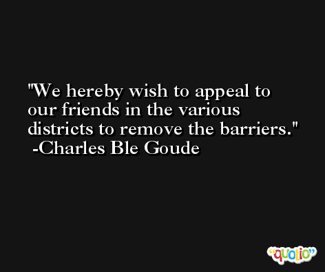 We hereby wish to appeal to our friends in the various districts to remove the barriers. -Charles Ble Goude