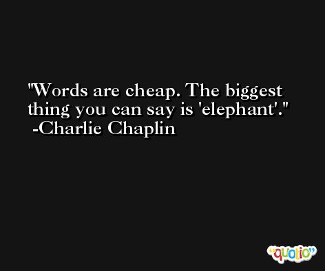 Words are cheap. The biggest thing you can say is 'elephant'. -Charlie Chaplin