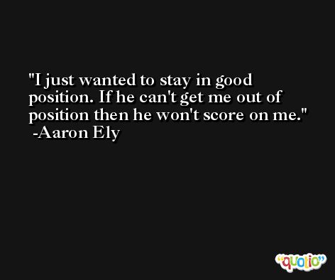 I just wanted to stay in good position. If he can't get me out of position then he won't score on me. -Aaron Ely