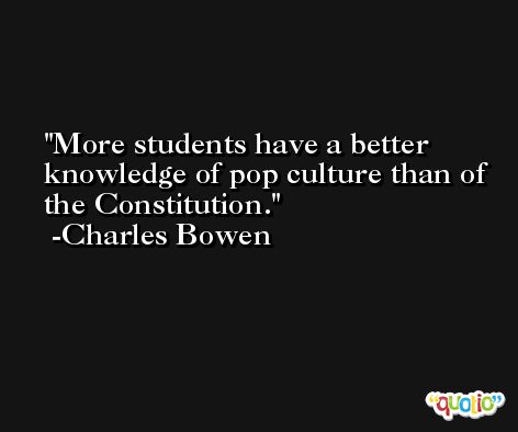 More students have a better knowledge of pop culture than of the Constitution. -Charles Bowen