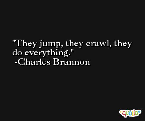 They jump, they crawl, they do everything. -Charles Brannon