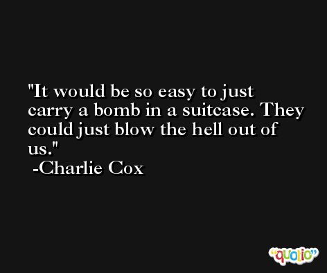 It would be so easy to just carry a bomb in a suitcase. They could just blow the hell out of us. -Charlie Cox