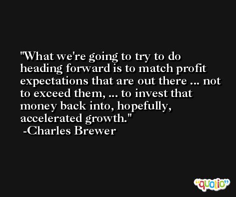 What we're going to try to do heading forward is to match profit expectations that are out there ... not to exceed them, ... to invest that money back into, hopefully, accelerated growth. -Charles Brewer