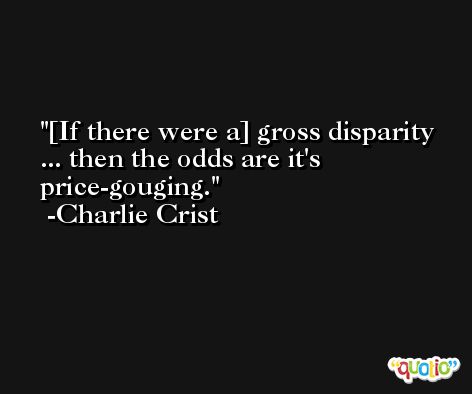 [If there were a] gross disparity ... then the odds are it's price-gouging. -Charlie Crist