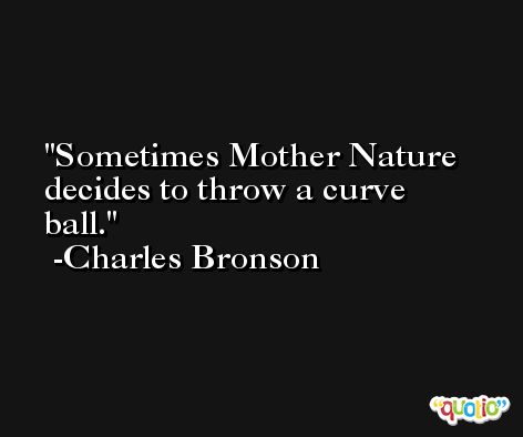 Sometimes Mother Nature decides to throw a curve ball. -Charles Bronson