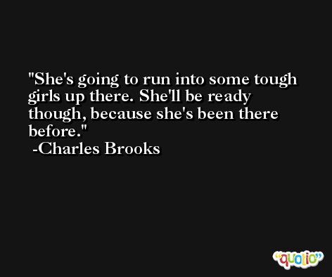 She's going to run into some tough girls up there. She'll be ready though, because she's been there before. -Charles Brooks