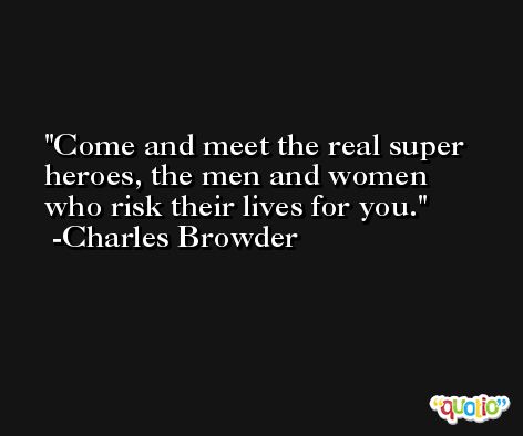 Come and meet the real super heroes, the men and women who risk their lives for you. -Charles Browder