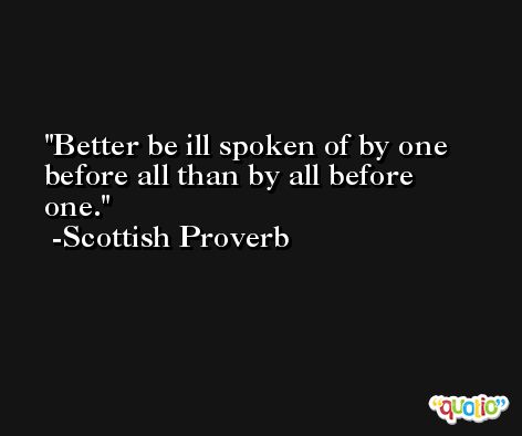 Better be ill spoken of by one before all than by all before one. -Scottish Proverb