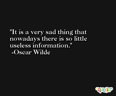 It is a very sad thing that nowadays there is so little useless information. -Oscar Wilde