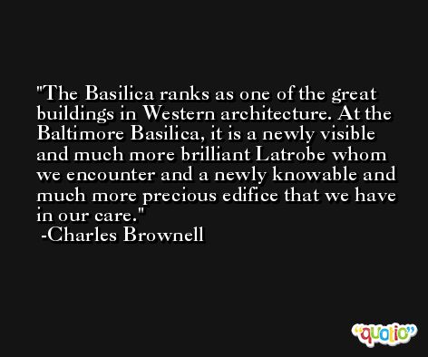 The Basilica ranks as one of the great buildings in Western architecture. At the Baltimore Basilica, it is a newly visible and much more brilliant Latrobe whom we encounter and a newly knowable and much more precious edifice that we have in our care. -Charles Brownell