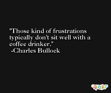 Those kind of frustrations typically don't sit well with a coffee drinker. -Charles Bullock