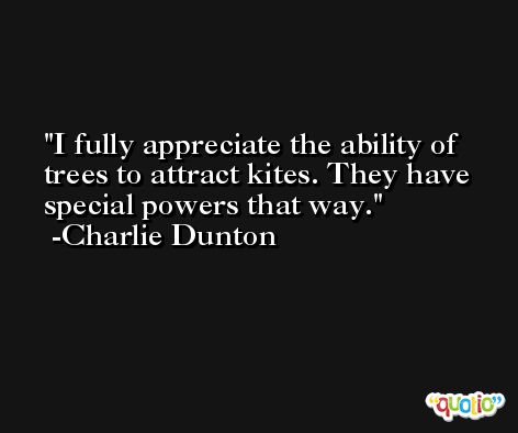 I fully appreciate the ability of trees to attract kites. They have special powers that way. -Charlie Dunton