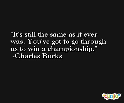 It's still the same as it ever was. You've got to go through us to win a championship. -Charles Burks