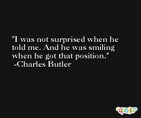 I was not surprised when he told me. And he was smiling when he got that position. -Charles Butler