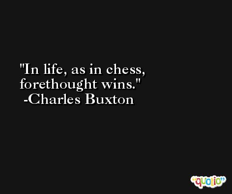 In life, as in chess, forethought wins. -Charles Buxton